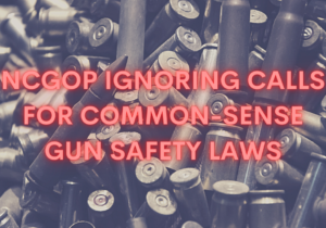 NCGOP IGNORING CALLS FOR COMMON-SENSE GUN SAFETY LAWS